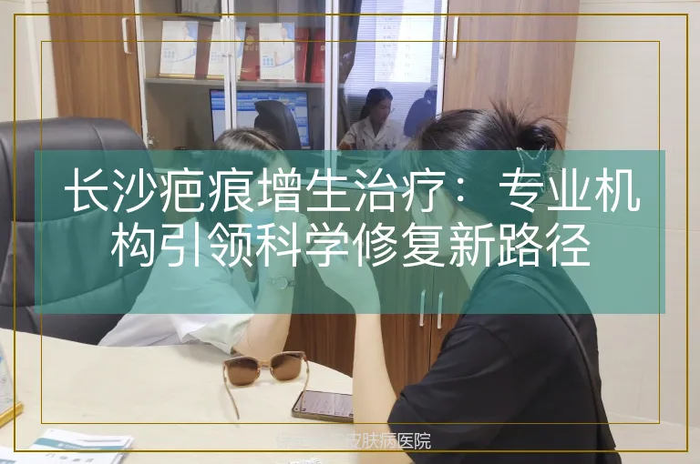 长沙疤痕增生治疗：专业机构引领科学修复新路径