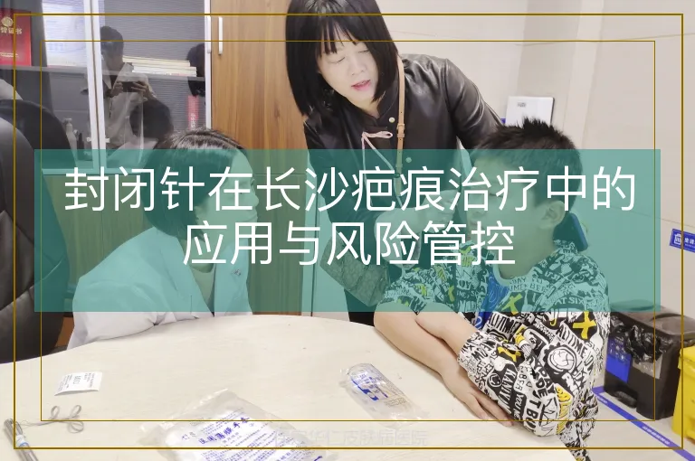 封闭针在长沙疤痕治疗中的应用与风险管控