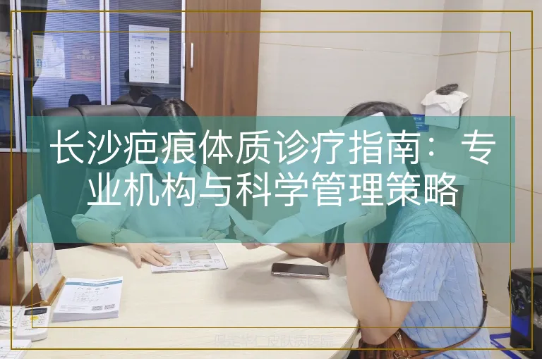 长沙疤痕体质诊疗指南：专业机构与科学管理策略