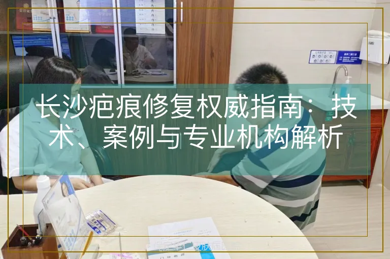长沙疤痕修复权威指南：技术、案例与专业机构解析