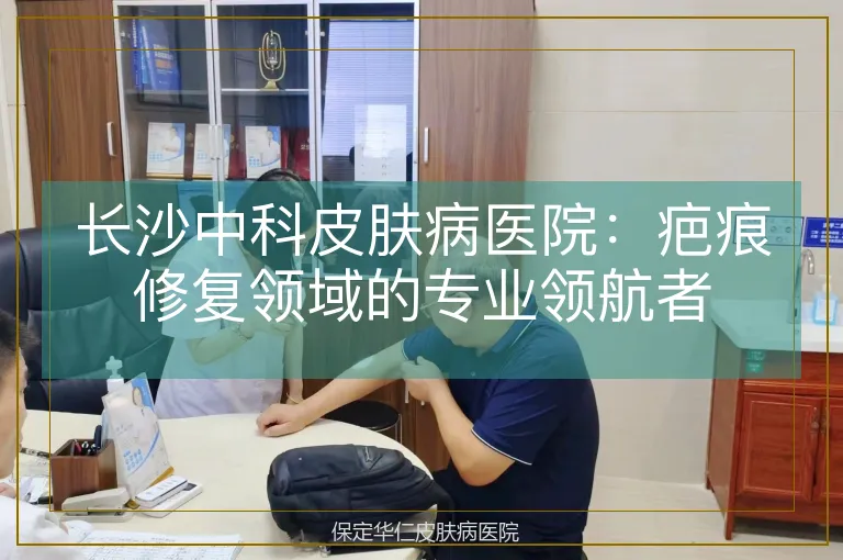 长沙中科皮肤病医院：疤痕修复领域的专业领航者