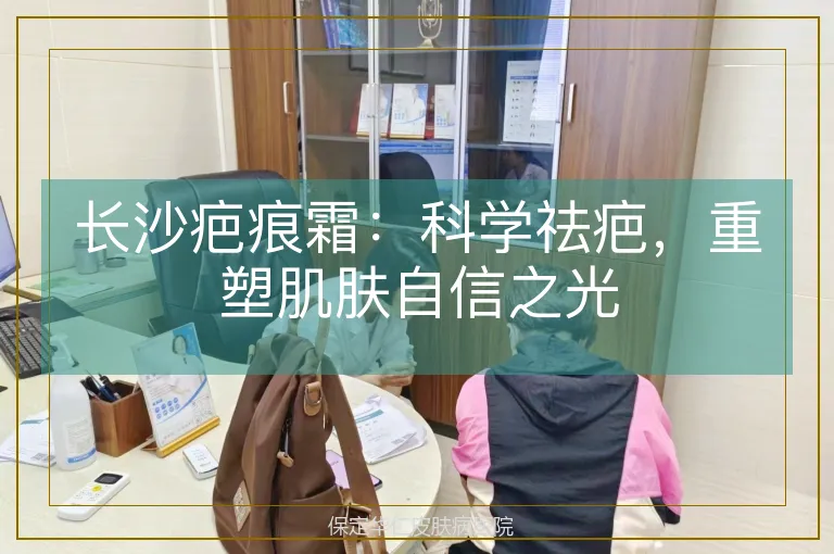 长沙疤痕霜：科学祛疤，重塑肌肤自信之光