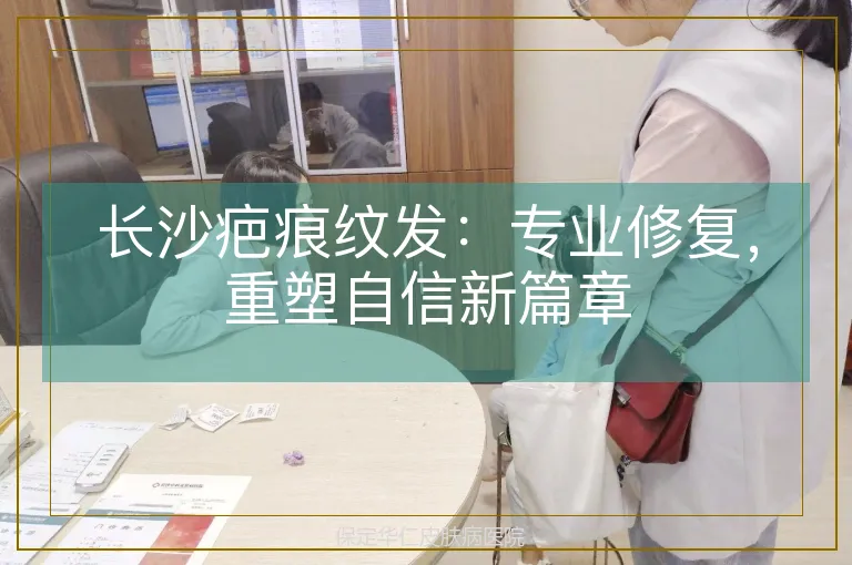长沙疤痕纹发：专业修复，重塑自信新篇章