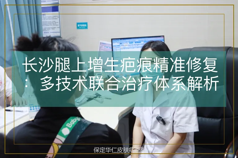 长沙腿上增生疤痕精准修复:多技术联合治疗体系解析