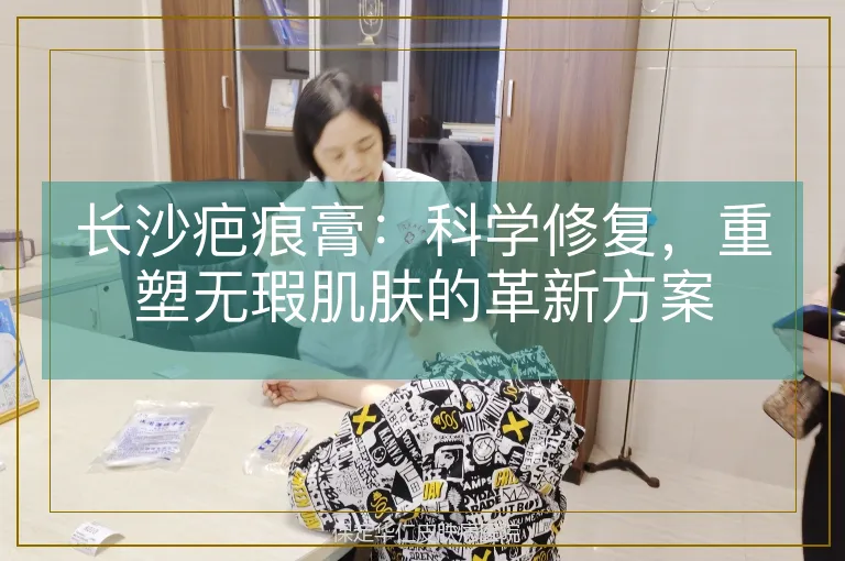 长沙疤痕膏：科学修复，重塑无瑕肌肤的革新方案