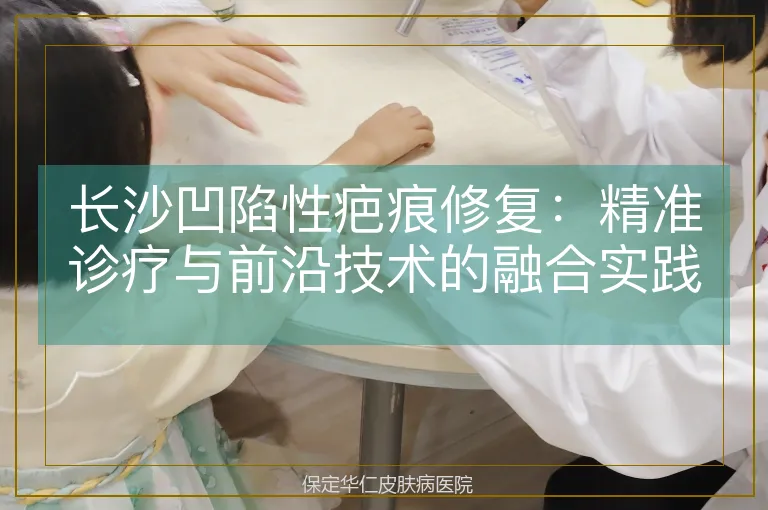 长沙凹陷性疤痕修复：精准诊疗与前沿技术的融合实践