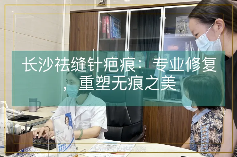 长沙祛缝针疤痕：专业修复，重塑无痕之美