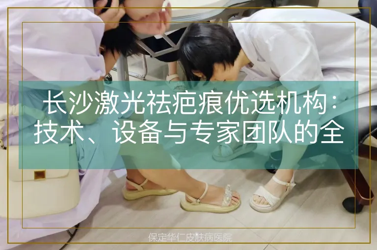 长沙激光祛疤痕优选机构：技术、设备与专家团队的全方位解析