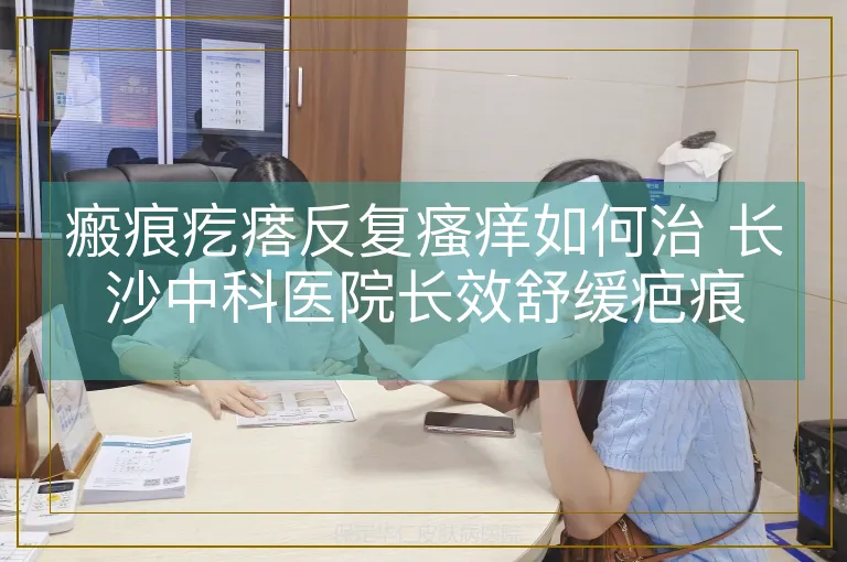 瘢痕疙瘩反复瘙痒如何治 长沙中科医院长效舒缓疤痕
