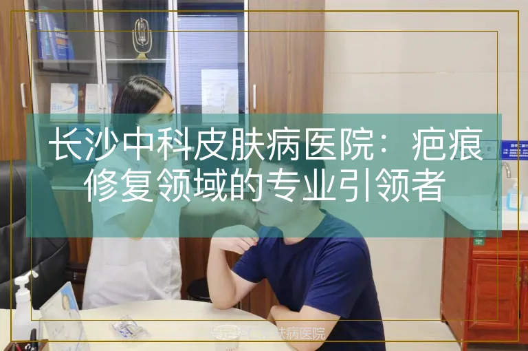 长沙中科皮肤病医院：疤痕修复领域的专业引领者
