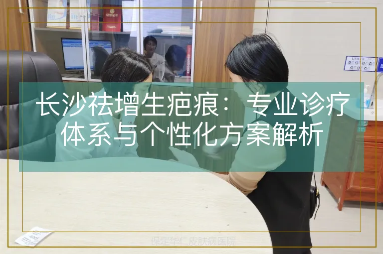 长沙祛增生疤痕：专业诊疗体系与个性化方案解析