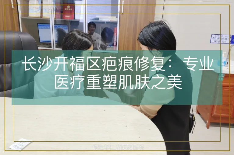 长沙开福区疤痕修复:专业医疗重塑肌肤之美