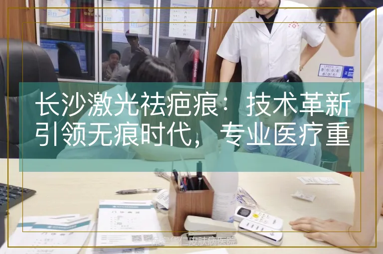 长沙激光祛疤痕：技术革新引领无痕时代，专业医疗重塑肌肤之美