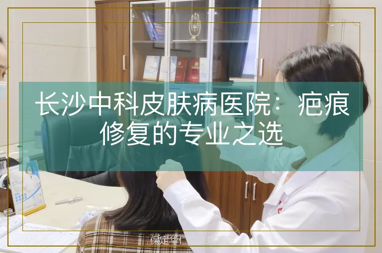 长沙中科皮肤病医院：疤痕修复的专业之选