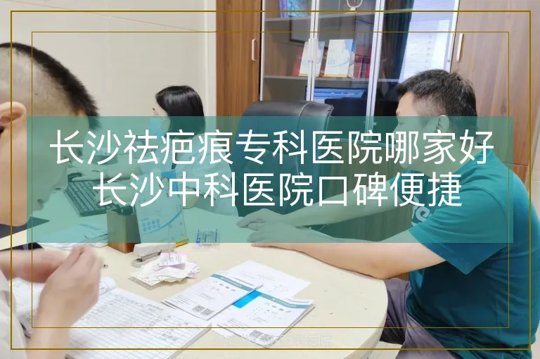 长沙祛疤痕专科医院哪家好 长沙中科医院口碑便捷