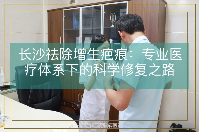 长沙祛除增生疤痕：专业医疗体系下的科学修复之路