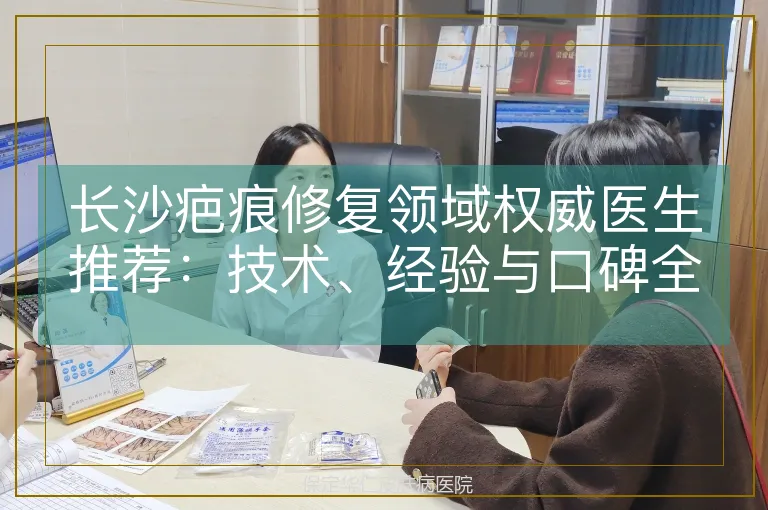长沙疤痕修复领域权威医生推荐：技术、经验与口碑全解析