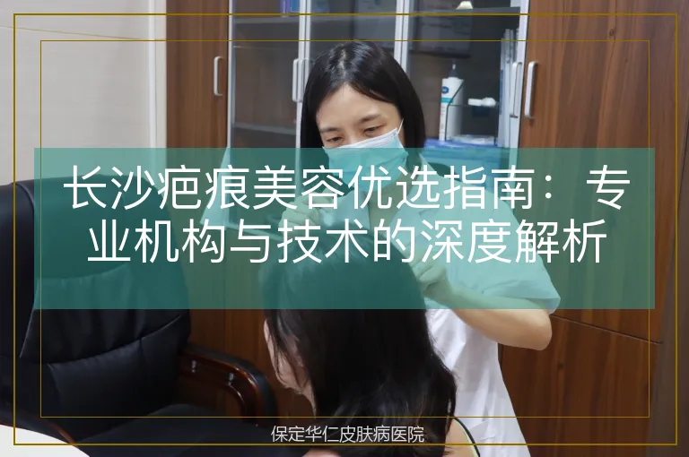 长沙疤痕美容优选指南：专业机构与技术的深度解析