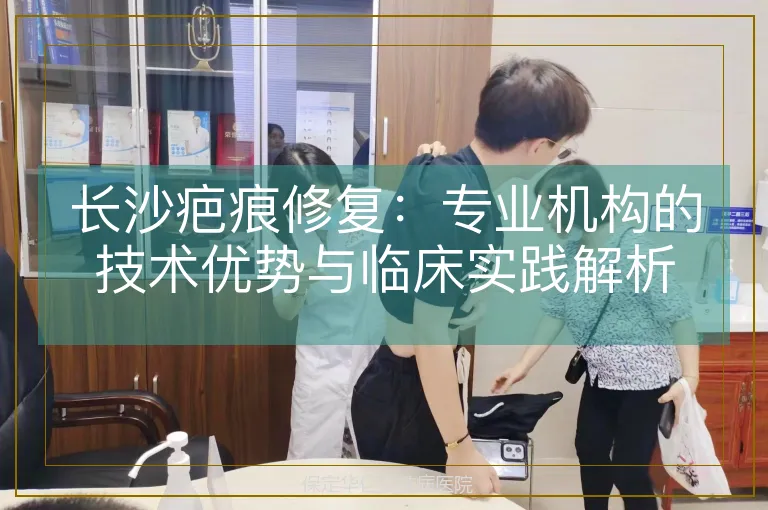 长沙疤痕修复：专业机构的技术优势与临床实践解析