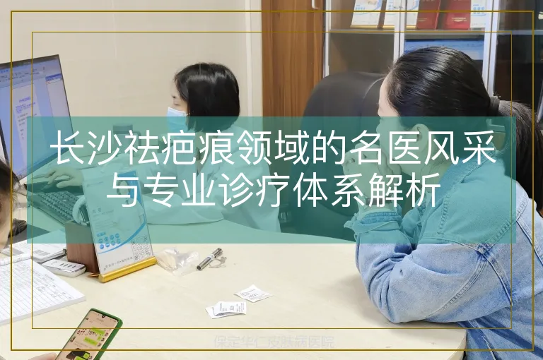 长沙祛疤痕领域的名医风采与专业诊疗体系解析