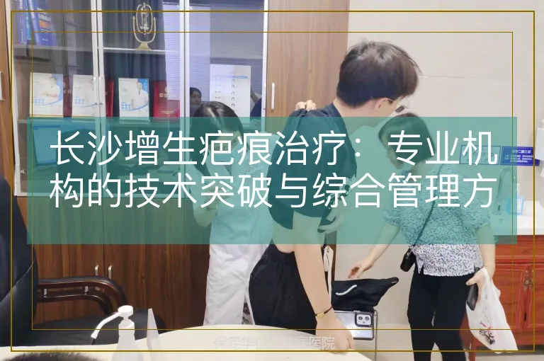 长沙增生疤痕治疗:专业机构的技术突破与综合管理方案