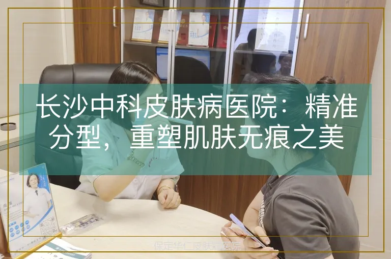 长沙中科皮肤病医院：精准分型，重塑肌肤无痕之美