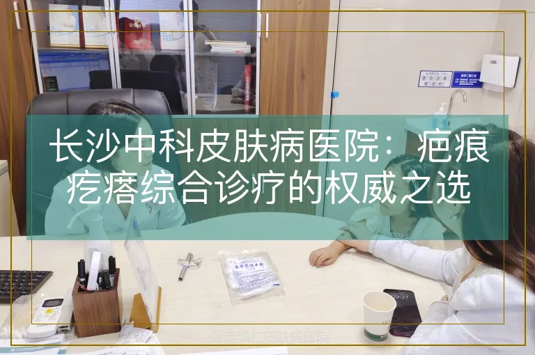 长沙中科皮肤病医院：疤痕疙瘩综合诊疗的权威之选