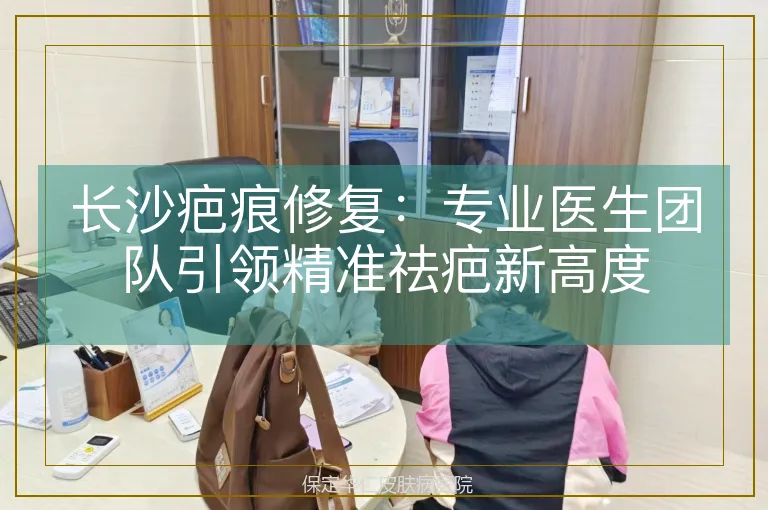 长沙疤痕修复：专业医生团队引领精准祛疤新高度