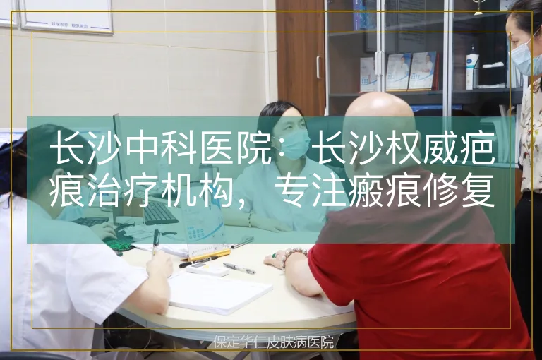 长沙中科医院：长沙权威疤痕治疗机构，专注瘢痕修复领域