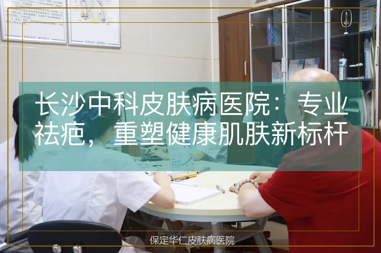长沙中科皮肤病医院:专业祛疤,重塑健康肌肤新标杆