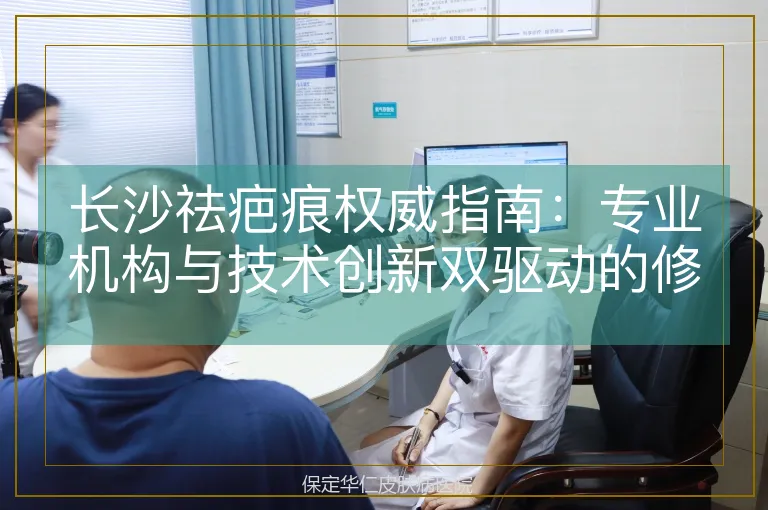 长沙祛疤痕权威指南:专业机构与技术创新双驱动的修复方案