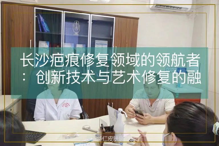 长沙疤痕修复领域的领航者:创新技术与艺术修复的融合实践