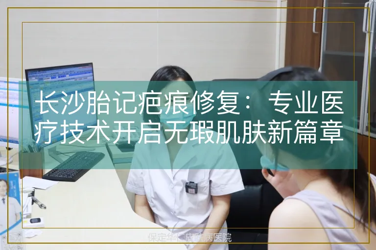 长沙胎记疤痕修复:专业医疗技术开启无瑕肌肤新篇章