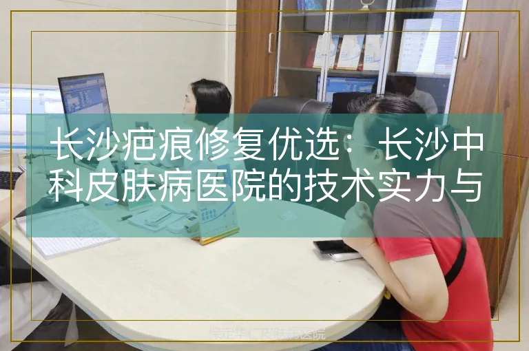 长沙疤痕修复优选:长沙中科皮肤病医院的技术实力与服务解析