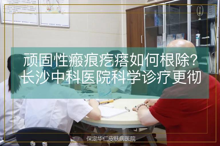 顽固性瘢痕疙瘩如何根除？长沙中科医院科学诊疗更彻底