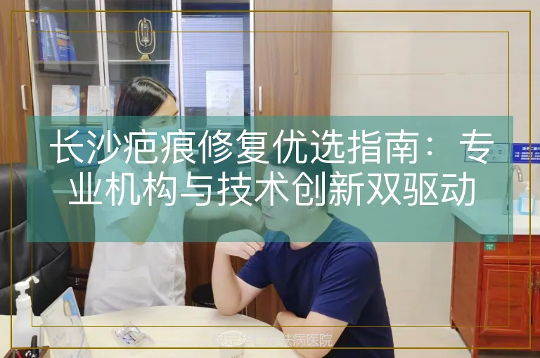 长沙疤痕修复优选指南：专业机构与技术创新双驱动
