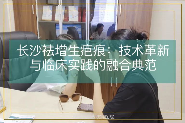 长沙祛增生疤痕:技术革新与临床实践的融合典范