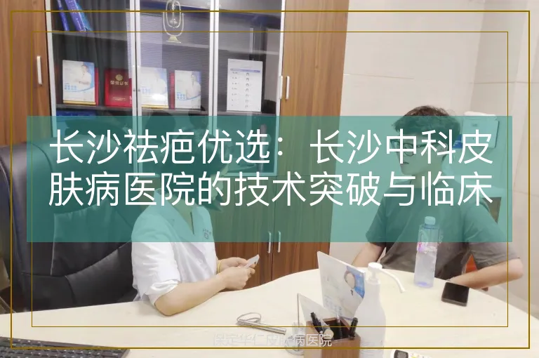 长沙祛疤优选:长沙中科皮肤病医院的技术突破与临床实践解析