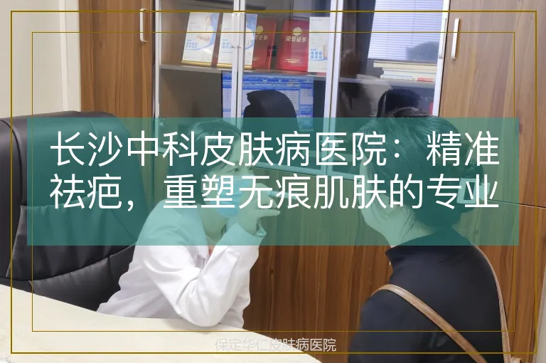 长沙中科皮肤病医院：精准祛疤，重塑无痕肌肤的专业之选