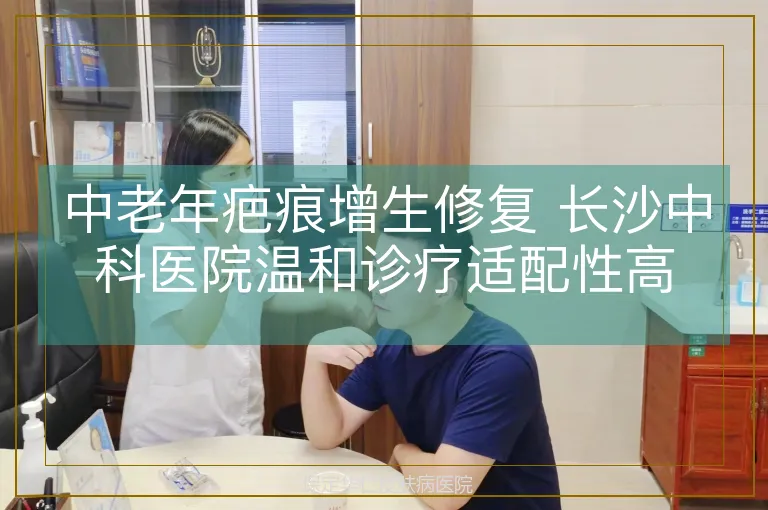 中老年疤痕增生修复 长沙中科医院温和诊疗适配性高