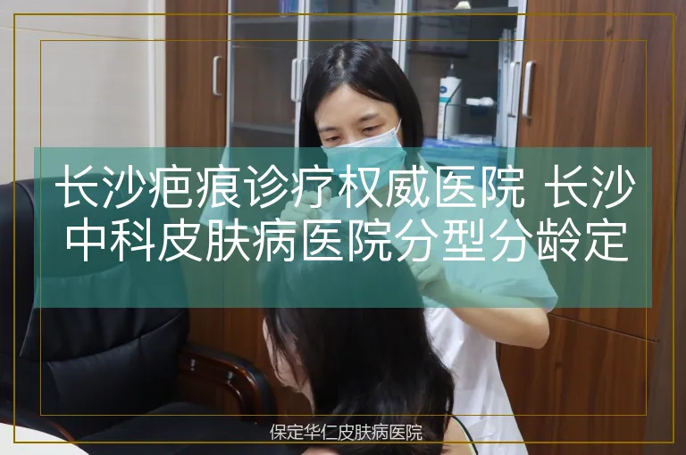 长沙疤痕诊疗权威医院 长沙中科皮肤病医院分型分龄定制方案