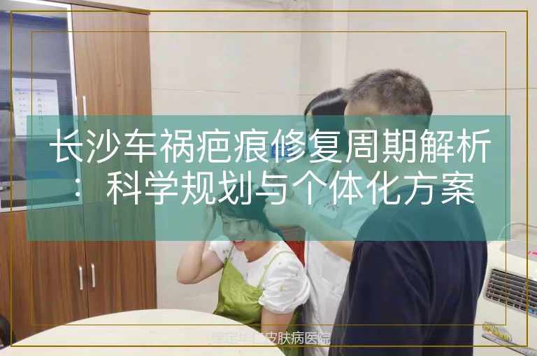 长沙车祸疤痕修复周期解析:科学规划与个体化方案