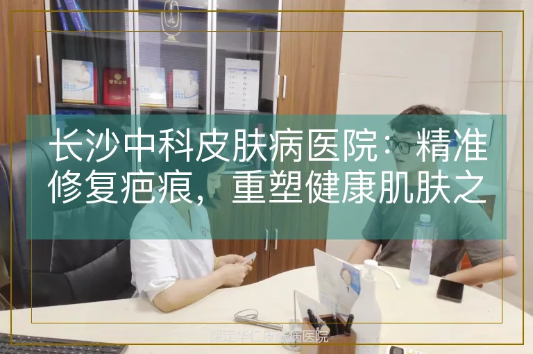 长沙中科皮肤病医院：精准修复疤痕，重塑健康肌肤之美