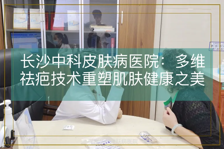 长沙中科皮肤病医院：多维祛疤技术重塑肌肤健康之美