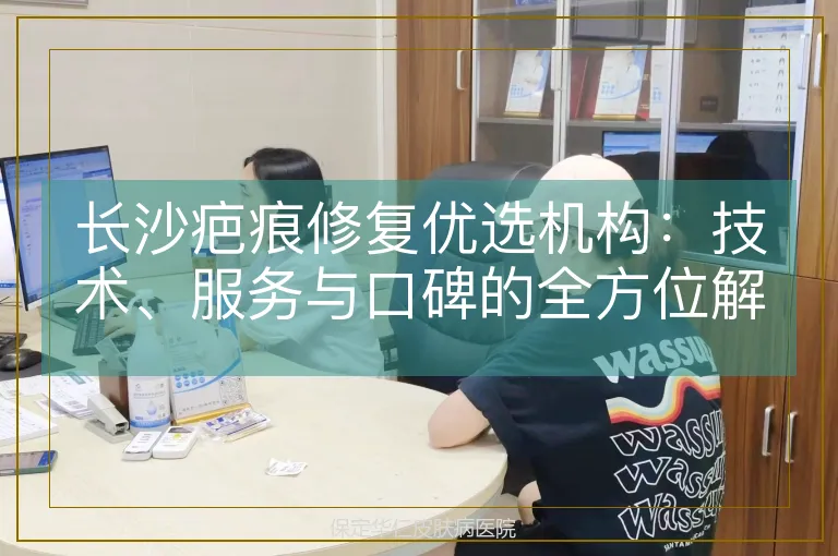 长沙疤痕修复优选机构：技术、服务与口碑的全方位解析