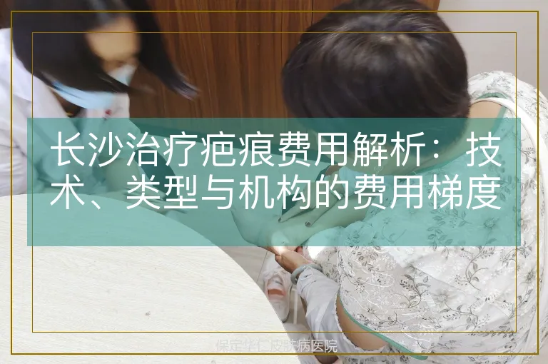 长沙治疗疤痕费用解析：技术、类型与机构的费用梯度全揭秘