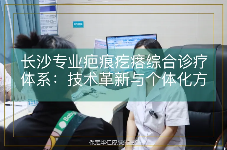 长沙专业疤痕疙瘩综合诊疗体系：技术革新与个体化方案深度解析