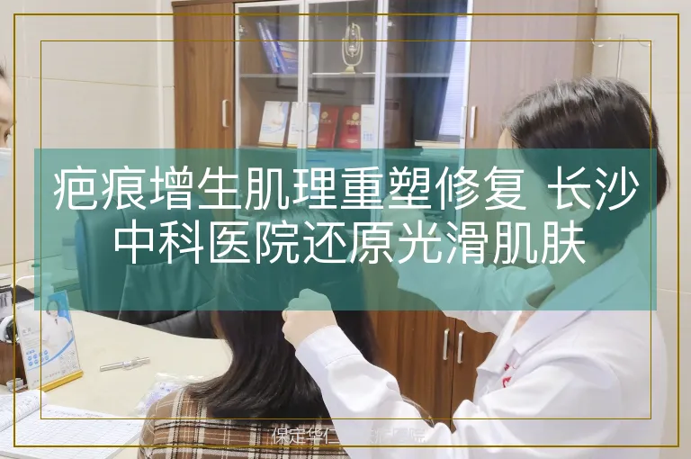 疤痕增生肌理重塑修复 长沙中科医院还原光滑肌肤
