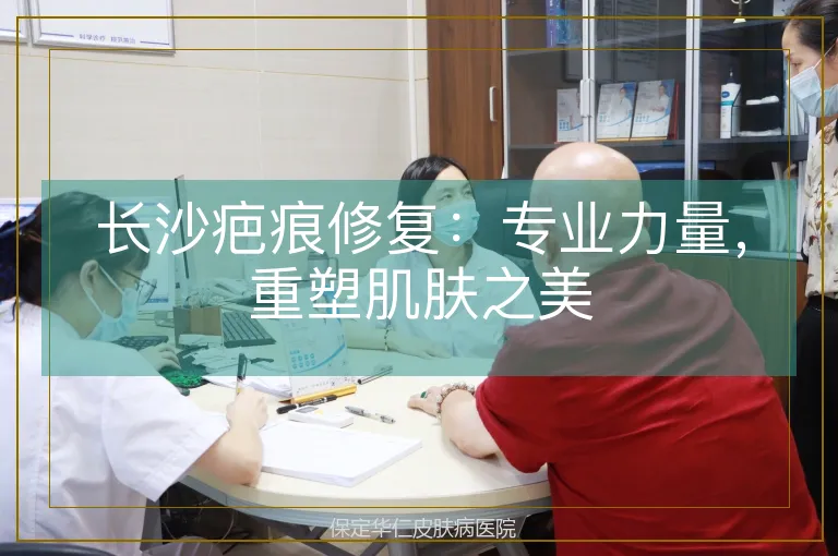 长沙疤痕修复：专业力量，重塑肌肤之美