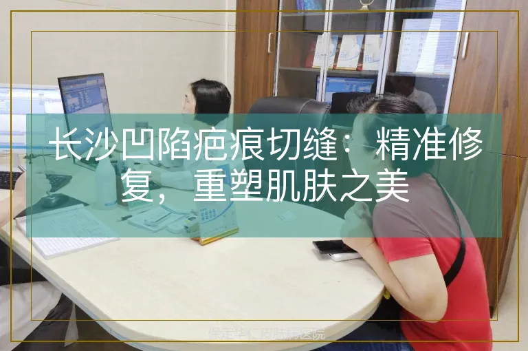 长沙凹陷疤痕切缝：精准修复，重塑肌肤之美